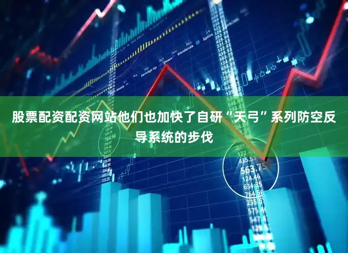 股票配资配资网站他们也加快了自研“天弓”系列防空反导系统的步伐