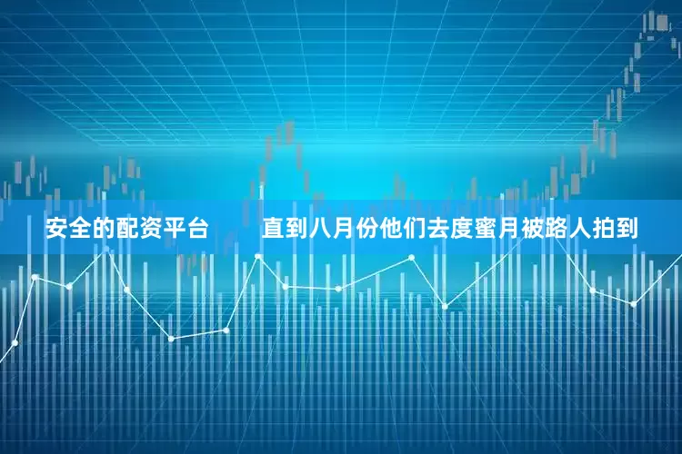 安全的配资平台        直到八月份他们去度蜜月被路人拍到