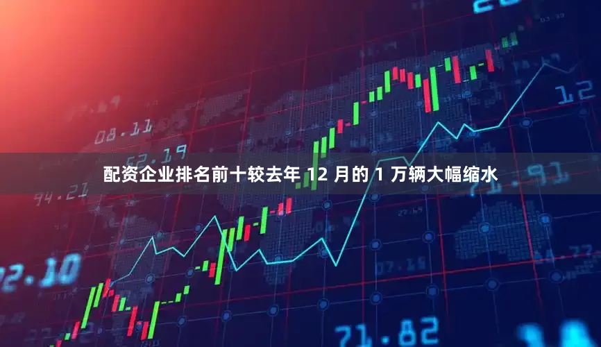 配资企业排名前十较去年 12 月的 1 万辆大幅缩水