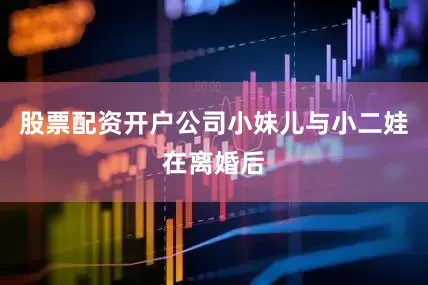 股票配资开户公司小妹儿与小二娃在离婚后
