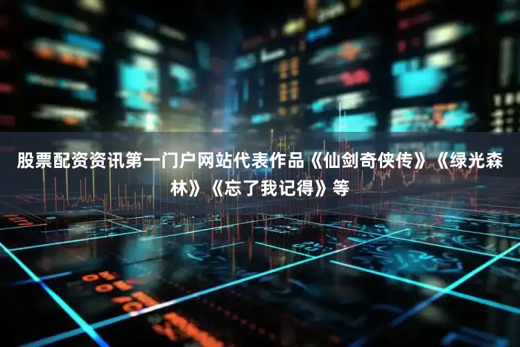 股票配资资讯第一门户网站代表作品《仙剑奇侠传》《绿光森林》《忘了我记得》等