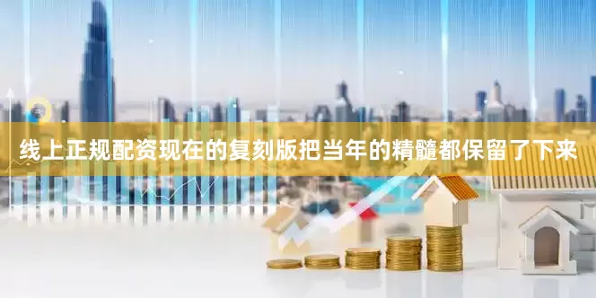 线上正规配资现在的复刻版把当年的精髓都保留了下来
