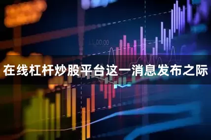 在线杠杆炒股平台　　这一消息发布之际