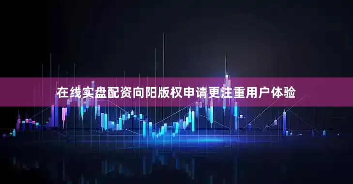 在线实盘配资向阳版权申请更注重用户体验