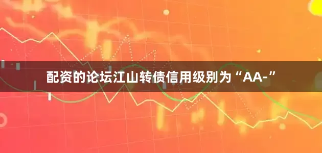 配资的论坛江山转债信用级别为“AA-”