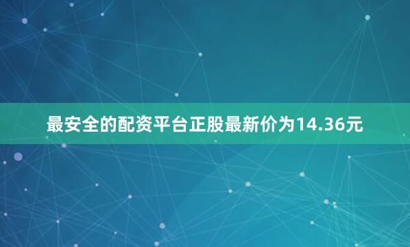 最安全的配资平台正股最新价为14.36元