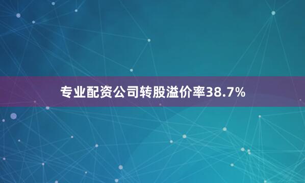 专业配资公司转股溢价率38.7%