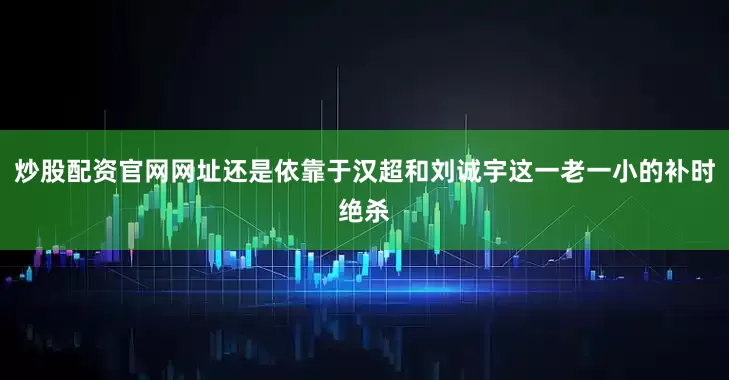 炒股配资官网网址还是依靠于汉超和刘诚宇这一老一小的补时绝杀