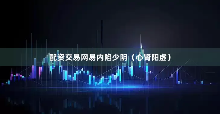 配资交易网易内陷少阴（心肾阳虚）