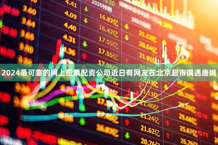 2024最可靠的网上股票配资公司近日有网友在北京超市偶遇唐嫣
